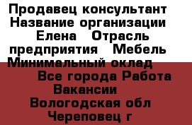 Продавец-консультант › Название организации ­ Елена › Отрасль предприятия ­ Мебель › Минимальный оклад ­ 20 000 - Все города Работа » Вакансии   . Вологодская обл.,Череповец г.